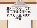 益阳一级港口与航道工程建造师考完多久可以查成绩如何查