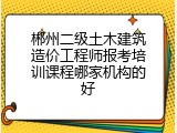郴州二级土木建筑造价工程师报考培训课程哪家机构的好