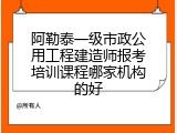 阿勒泰一级市政公用工程建造师报考培训课程哪家机构的好