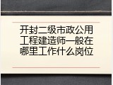 开封二级市政公用工程建造师一般在哪里工作什么岗位