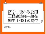济宁二级市政公用工程建造师一般在哪里工作什么岗位