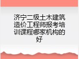 济宁二级土木建筑造价工程师报考培训课程哪家机构的好