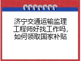 济宁交通运输监理工程师好找工作吗，如何领取国家补贴