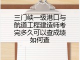 三门峡一级港口与航道工程建造师考完多久可以查成绩如何查