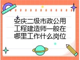 安庆二级市政公用工程建造师一般在哪里工作什么岗位
