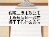 铜陵二级市政公用工程建造师一般在哪里工作什么岗位
