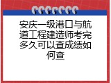 安庆一级港口与航道工程建造师考完多久可以查成绩如何查