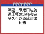 福建一级港口与航道工程建造师考完多久可以查成绩如何查