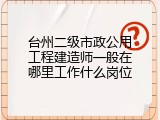 台州二级市政公用工程建造师一般在哪里工作什么岗位