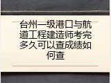 台州一级港口与航道工程建造师考完多久可以查成绩如何查