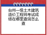台州一级土木建筑造价工程师考试成绩在哪里查询怎么查