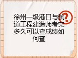 徐州一级港口与航道工程建造师考完多久可以查成绩如何查