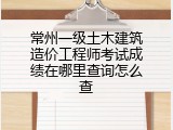 常州一级土木建筑造价工程师考试成绩在哪里查询怎么查