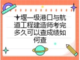 十堰一级港口与航道工程建造师考完多久可以查成绩如何查
