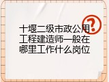 十堰二级市政公用工程建造师一般在哪里工作什么岗位