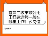 宜昌二级市政公用工程建造师一般在哪里工作什么岗位