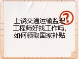 上饶交通运输监理工程师好找工作吗，如何领取国家补贴