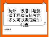 抚州一级港口与航道工程建造师考完多久可以查成绩如何查