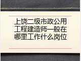 上饶二级市政公用工程建造师一般在哪里工作什么岗位