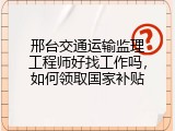 邢台交通运输监理工程师好找工作吗，如何领取国家补贴
