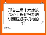 邢台二级土木建筑造价工程师报考培训课程哪家机构的好