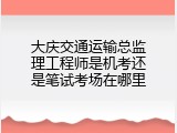 大庆交通运输总监理工程师是机考还是笔试考场在哪里