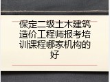 保定二级土木建筑造价工程师报考培训课程哪家机构的好