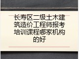 长寿区二级土木建筑造价工程师报考培训课程哪家机构的好
