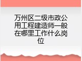 万州区二级市政公用工程建造师一般在哪里工作什么岗位