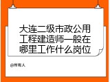 大连二级市政公用工程建造师一般在哪里工作什么岗位