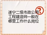 遂宁二级市政公用工程建造师一般在哪里工作什么岗位