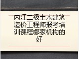 内江二级土木建筑造价工程师报考培训课程哪家机构的好