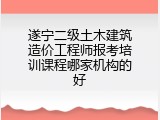 遂宁二级土木建筑造价工程师报考培训课程哪家机构的好