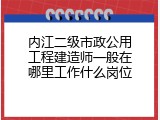 内江二级市政公用工程建造师一般在哪里工作什么岗位