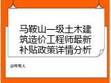 马鞍山一级土木建筑造价工程师最新补贴政策详情分析