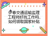 伊春交通运输监理工程师好找工作吗，如何领取国家补贴