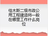 佳木斯二级市政公用工程建造师一般在哪里工作什么岗位