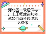 河北区一级通信与广电工程建造师考试如何高分通过怎么备考