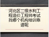 河北区二级水利工程造价工程师考试找哪个机构培训靠谱呢
