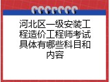 河北区一级安装工程造价工程师考试具体有哪些科目和内容