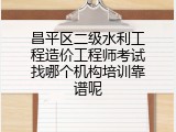 昌平区二级水利工程造价工程师考试找哪个机构培训靠谱呢