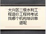 大兴区二级水利工程造价工程师考试找哪个机构培训靠谱呢