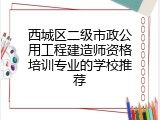 西城区二级市政公用工程建造师资格培训专业的学校推荐