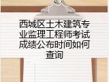 西城区土木建筑专业监理工程师考试成绩公布时间如何查询
