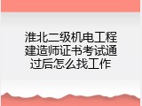 淮北二级机电工程建造师证书考试通过后怎么找工作