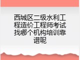 西城区二级水利工程造价工程师考试找哪个机构培训靠谱呢