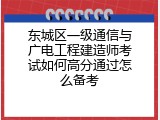 东城区一级通信与广电工程建造师考试如何高分通过怎么备考