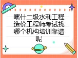 喀什二级水利工程造价工程师考试找哪个机构培训靠谱呢