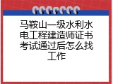 马鞍山一级水利水电工程建造师证书考试通过后怎么找工作
