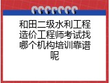 和田二级水利工程造价工程师考试找哪个机构培训靠谱呢